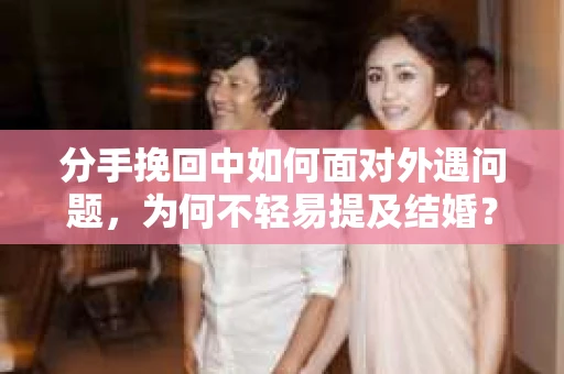 分手挽回中如何面对外遇问题，为何不轻易提及结婚？