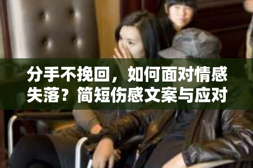 分手不挽回，如何面对情感失落？简短伤感文案与应对策略
