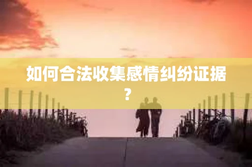 如何合法收集感情纠纷证据？