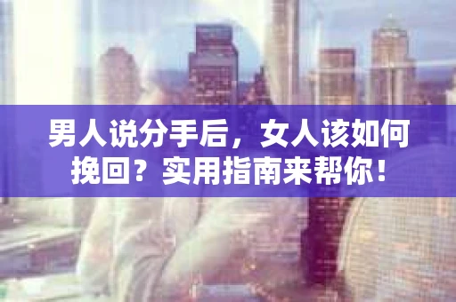 男人说分手后，女人该如何挽回？实用指南来帮你！