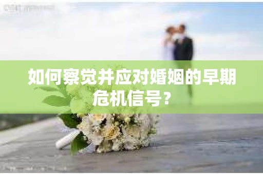 如何察觉并应对婚姻的早期危机信号？