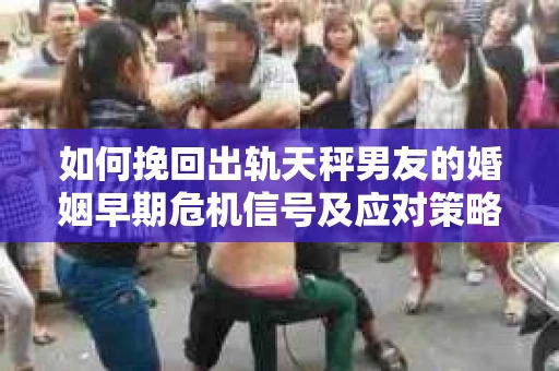 如何挽回出轨天秤男友的婚姻早期危机信号及应对策略