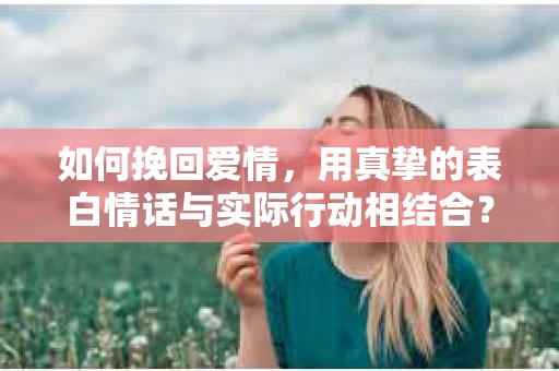 如何挽回爱情，用真挚的表白情话与实际行动相结合？
