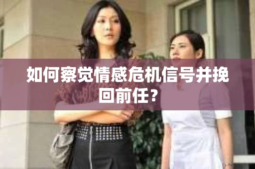 如何察觉情感危机信号并挽回前任？