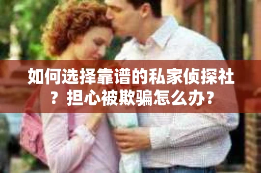 如何选择靠谱的私家侦探社？担心被欺骗怎么办？