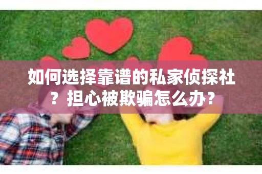 如何选择靠谱的私家侦探社？担心被欺骗怎么办？