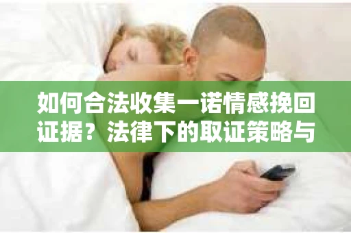 如何合法收集一诺情感挽回证据？法律下的取证策略与实践