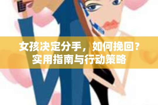 女孩决定分手，如何挽回？实用指南与行动策略