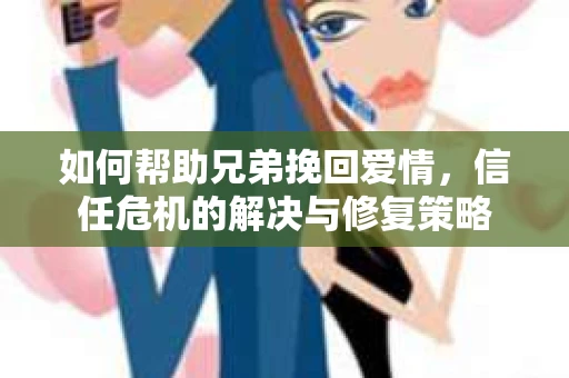 如何帮助兄弟挽回爱情，信任危机的解决与修复策略