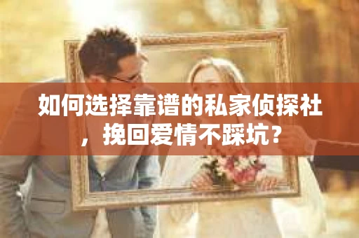 如何选择靠谱的私家侦探社，挽回爱情不踩坑？