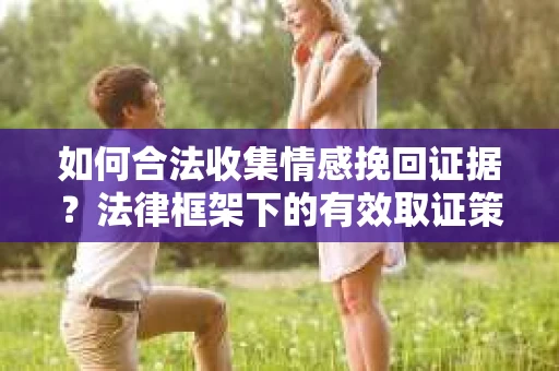 如何合法收集情感挽回证据？法律框架下的有效取证策略