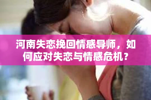 河南失恋挽回情感导师，如何应对失恋与情感危机？