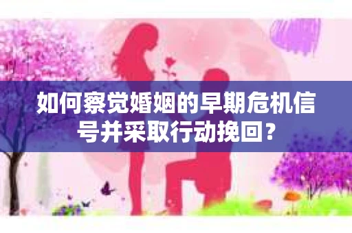 如何察觉婚姻的早期危机信号并采取行动挽回？