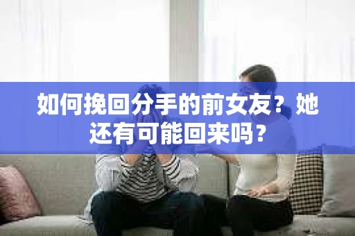 如何挽回分手的前女友?她还有可能回来吗? 如何挽回分手的前女友?她还有可能回来吗?