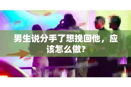 男生说分手了想挽回他，应该怎么做？