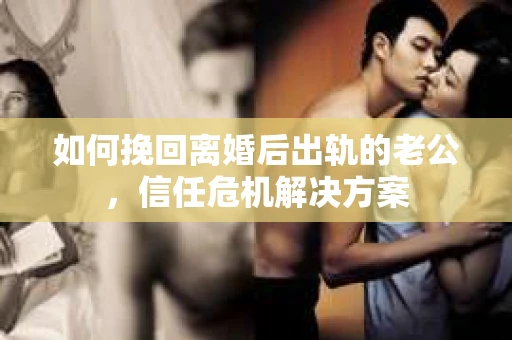 如何挽回离婚后出轨的老公，信任危机解决方案
