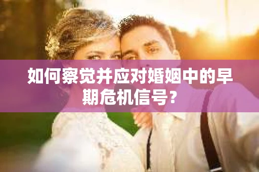 如何察觉并应对婚姻中的早期危机信号？