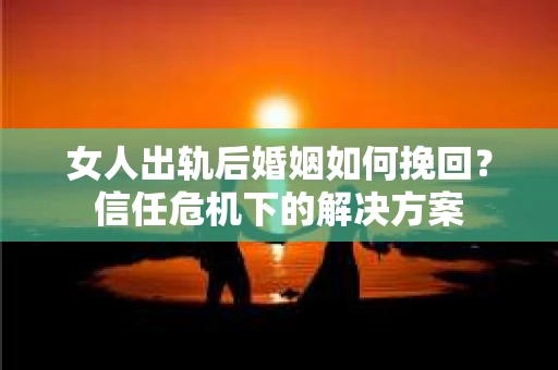 女人出轨后婚姻如何挽回？信任危机下的解决方案