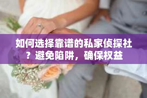 如何选择靠谱的私家侦探社？避免陷阱，确保权益