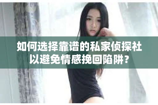 如何选择靠谱的私家侦探社以避免情感挽回陷阱？