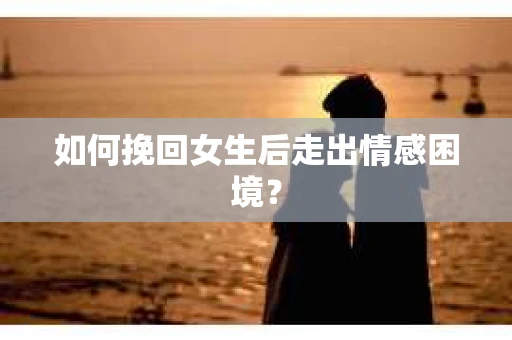 如何挽回女生后走出情感困境？