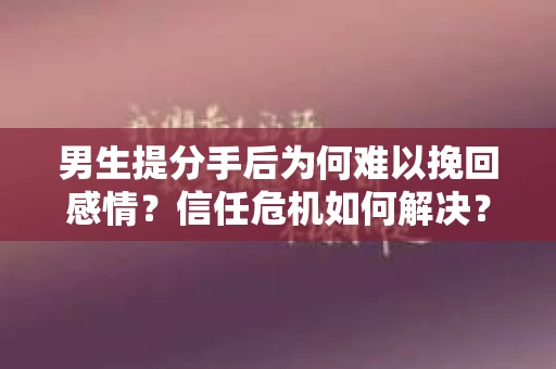 男生提分手后为何难以挽回感情？信任危机如何解决？