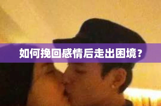 如何挽回感情后走出困境？