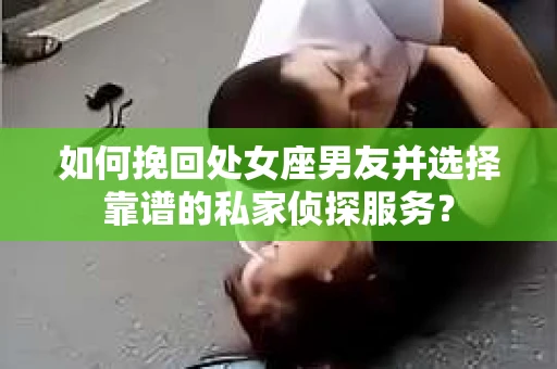 如何挽回处女座男友并选择靠谱的私家侦探服务？