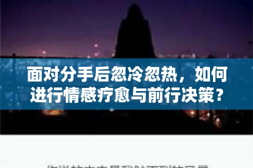 面对分手后忽冷忽热，如何进行情感疗愈与前行决策？