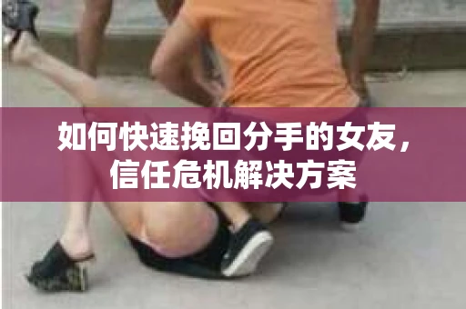 如何快速挽回分手的女友，信任危机解决方案