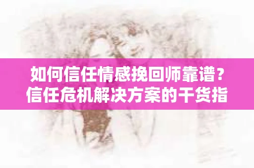 如何信任情感挽回师靠谱？信任危机解决方案的干货指南