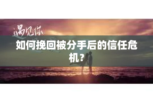 如何挽回被分手后的信任危机？