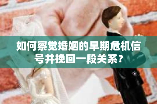如何察觉婚姻的早期危机信号并挽回一段关系？