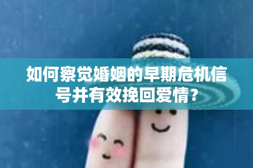 如何察觉婚姻的早期危机信号并有效挽回爱情？