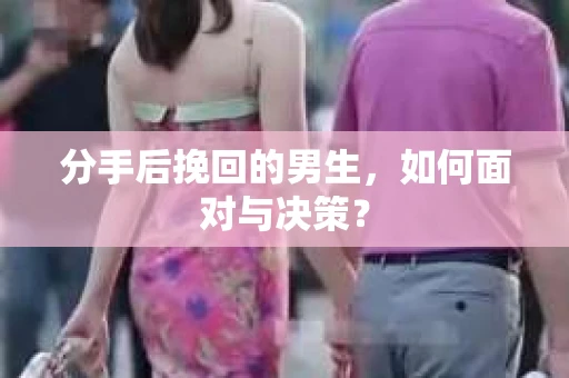 分手后挽回的男生，如何面对与决策？