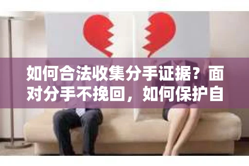如何合法收集分手证据？面对分手不挽回，如何保护自身权益？