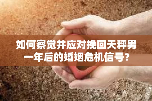 如何察觉并应对挽回天秤男一年后的婚姻危机信号？