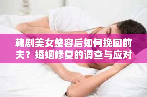 韩剧美女整容后如何挽回前夫？婚姻修复的调查与应对策略