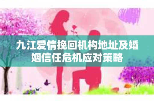 九江爱情挽回机构地址及婚姻信任危机应对策略