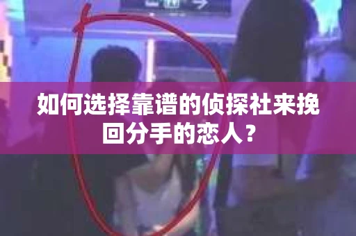 如何选择靠谱的侦探社来挽回分手的恋人？