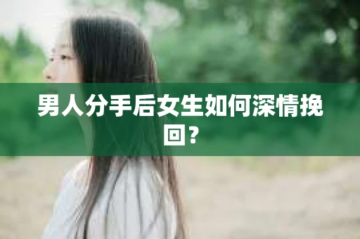 男人分手后女生如何深情挽回？