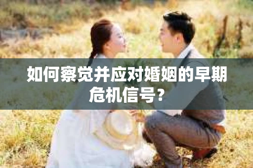 如何察觉并应对婚姻的早期危机信号？