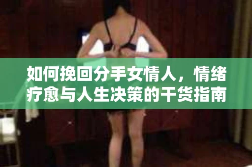 如何挽回分手女情人，情绪疗愈与人生决策的干货指南