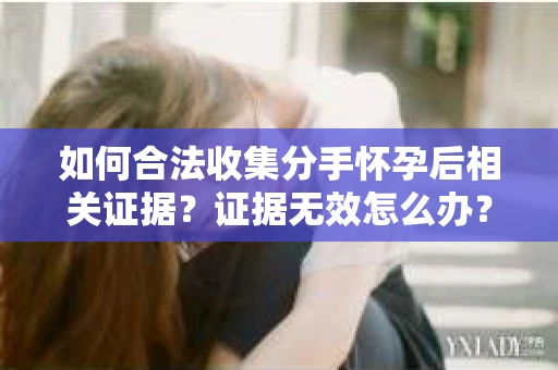 如何合法收集分手怀孕后相关证据？证据无效怎么办？