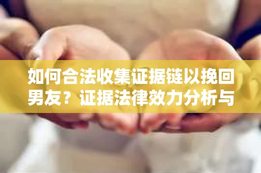如何合法收集证据链以挽回男友？证据法律效力分析与取证策略