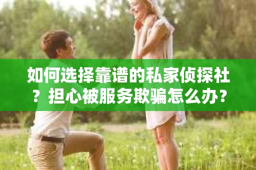 如何选择靠谱的私家侦探社？担心被服务欺骗怎么办？