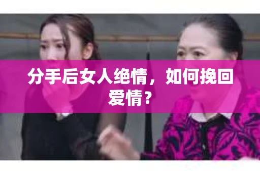 分手后女人绝情，如何挽回爱情？