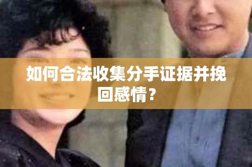 如何合法收集分手证据并挽回感情？