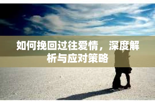 如何挽回过往爱情，深度解析与应对策略