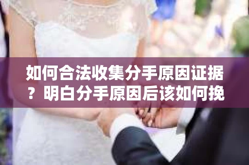 如何合法收集分手原因证据？明白分手原因后该如何挽回？